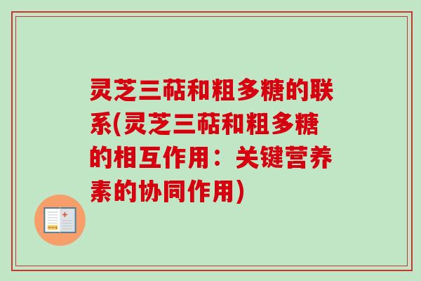 灵芝三萜和粗多糖的联系(灵芝三萜和粗多糖的相互作用：关键营养素的协同作用)