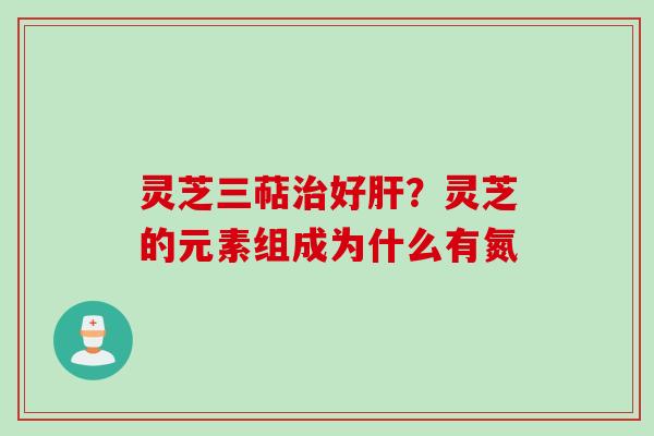 灵芝三萜治好肝？灵芝的元素组成为什么有氮