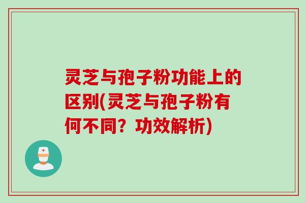 灵芝与孢子粉功能上的区别(灵芝与孢子粉有何不同？功效解析)