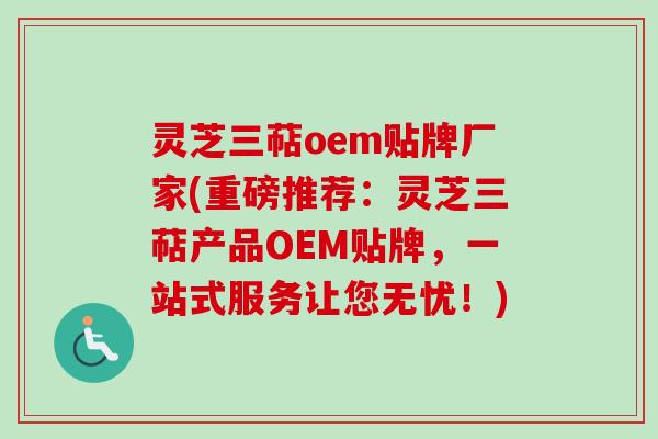 灵芝三萜oem贴牌厂家(重磅推荐：灵芝三萜产品OEM贴牌，一站式服务让您无忧！)