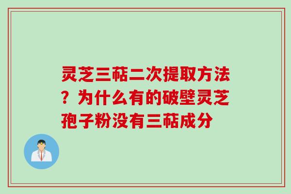 灵芝三萜二次提取方法？为什么有的破壁灵芝孢子粉没有三萜成分
