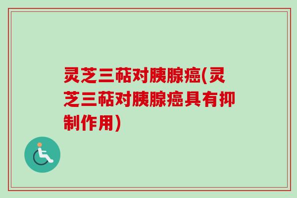 灵芝三萜对胰腺癌(灵芝三萜对胰腺癌具有抑制作用)