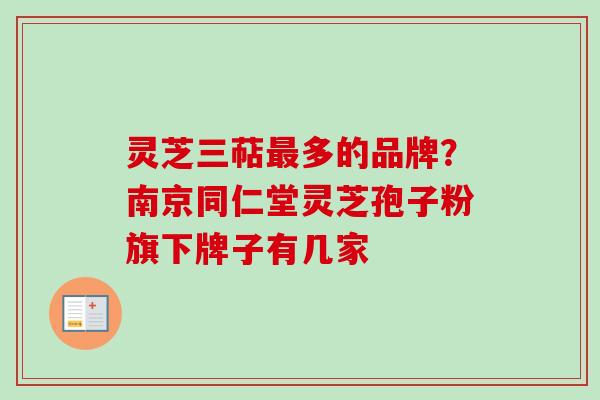 灵芝三萜多的品牌？南京同仁堂灵芝孢子粉旗下牌子有几家