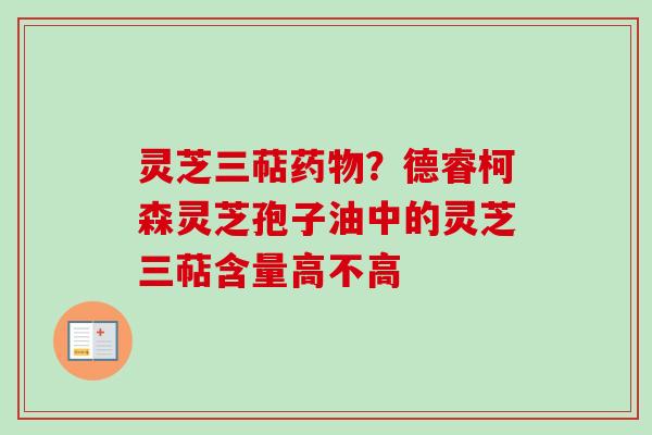 灵芝三萜药物？德睿柯森灵芝孢子油中的灵芝三萜含量高不高