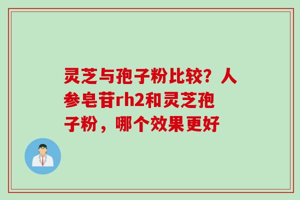 灵芝与孢子粉比较？人参皂苷rh2和灵芝孢子粉，哪个效果更好