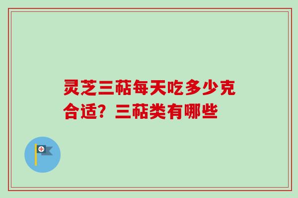 灵芝三萜每天吃多少克合适？三萜类有哪些
