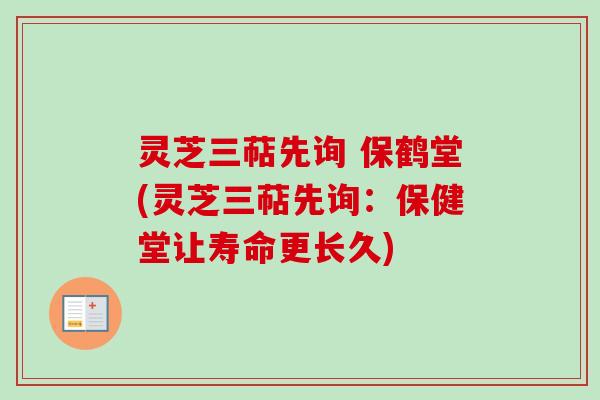 灵芝三萜先询 保鹤堂(灵芝三萜先询：保健堂让寿命更长久)