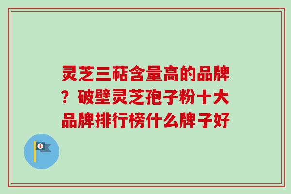 灵芝三萜含量高的品牌？破壁灵芝孢子粉十大品牌排行榜什么牌子好
