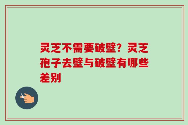 灵芝不需要破壁？灵芝孢子去壁与破壁有哪些差别