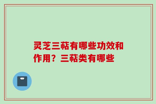 灵芝三萜有哪些功效和作用？三萜类有哪些