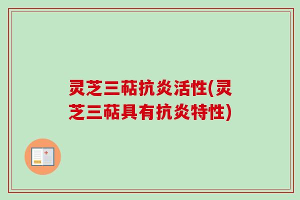 灵芝三萜抗炎活性(灵芝三萜具有抗炎特性)