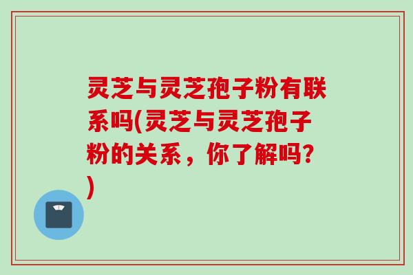 灵芝与灵芝孢子粉有联系吗(灵芝与灵芝孢子粉的关系，你了解吗？)