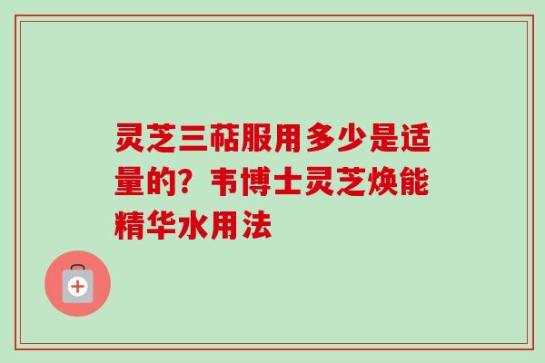 灵芝三萜服用多少是适量的？韦博士灵芝焕能精华水用法