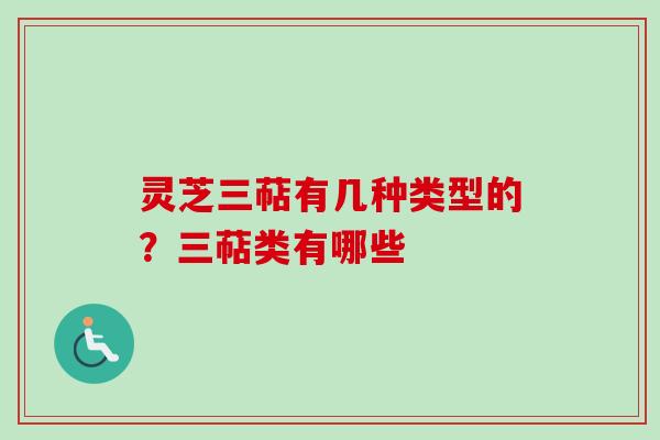 灵芝三萜有几种类型的？三萜类有哪些