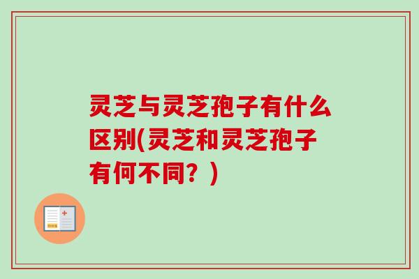 灵芝与灵芝孢子有什么区别(灵芝和灵芝孢子有何不同？)