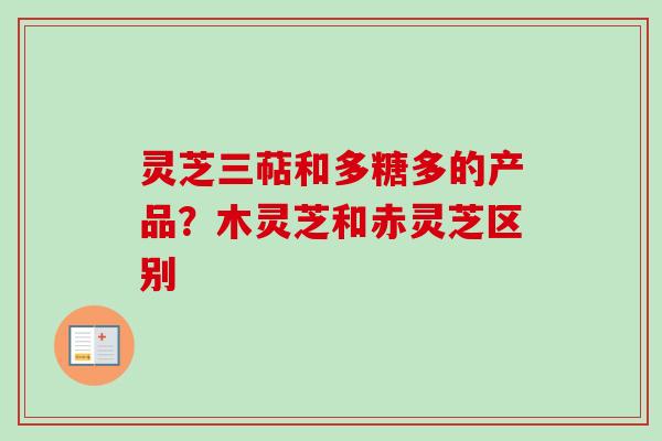 灵芝三萜和多糖多的产品？木灵芝和赤灵芝区别
