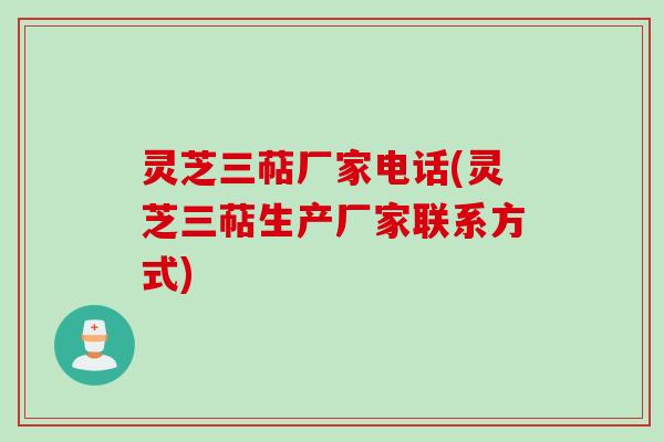 灵芝三萜厂家电话(灵芝三萜生产厂家联系方式) 灵芝三萜厂家电话(灵芝三萜生产厂家联系方式)