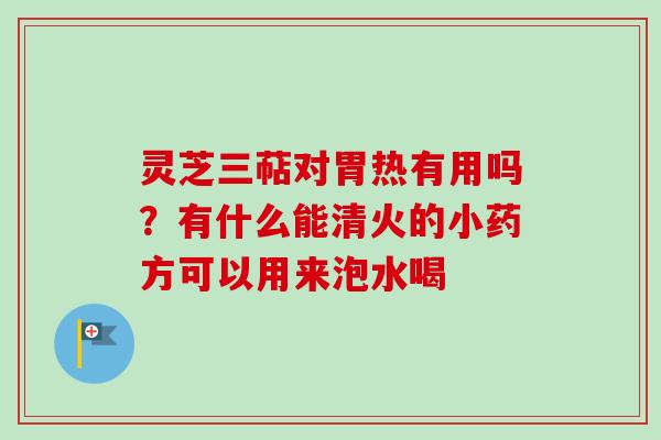 灵芝三萜对胃热有用吗？有什么能清火的小药方可以用来泡水喝
