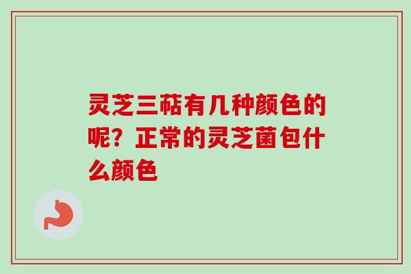 灵芝三萜有几种颜色的呢？正常的灵芝菌包什么颜色