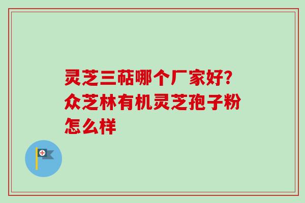 灵芝三萜哪个厂家好？众芝林有机灵芝孢子粉怎么样