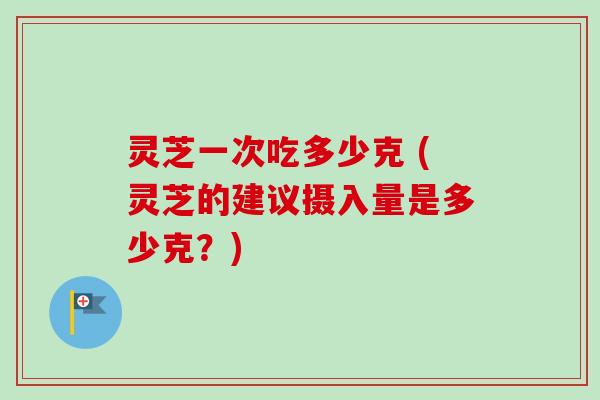 灵芝一次吃多少克 (灵芝的建议摄入量是多少克？)