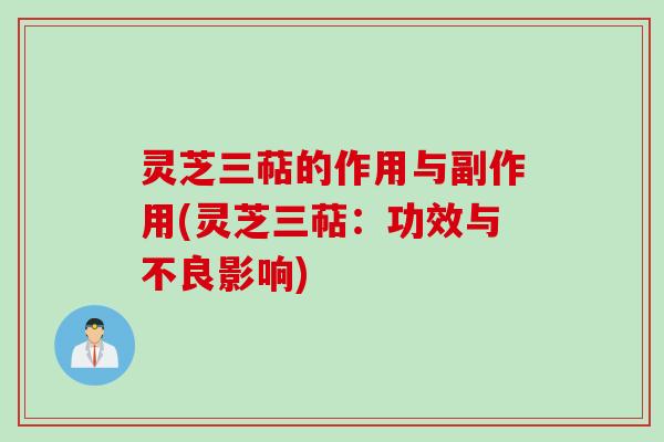 灵芝三萜的作用与副作用(灵芝三萜：功效与不良影响)