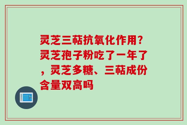 灵芝三萜抗氧化作用？灵芝孢子粉吃了一年了，灵芝多糖、三萜成份含量双高吗