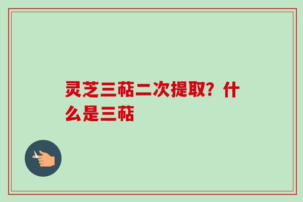 灵芝三萜二次提取？什么是三萜
