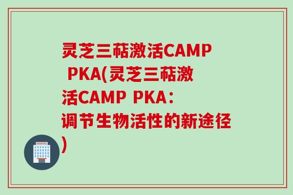 灵芝三萜激活CAMP PKA(灵芝三萜激活CAMP PKA：调节生物活性的新途径)