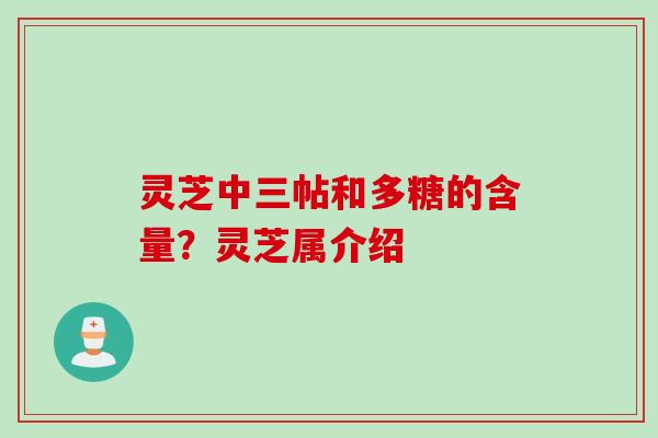 灵芝中三帖和多糖的含量？灵芝属介绍