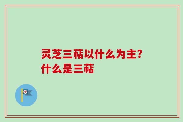 灵芝三萜以什么为主？什么是三萜