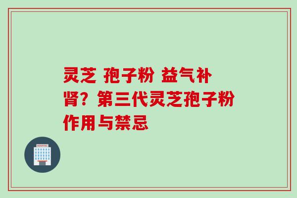 灵芝 孢子粉 益气补肾？第三代灵芝孢子粉作用与禁忌