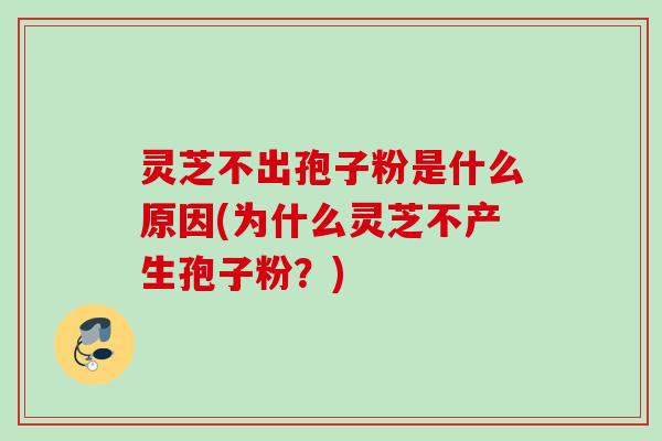 灵芝不出孢子粉是什么原因(为什么灵芝不产生孢子粉？)