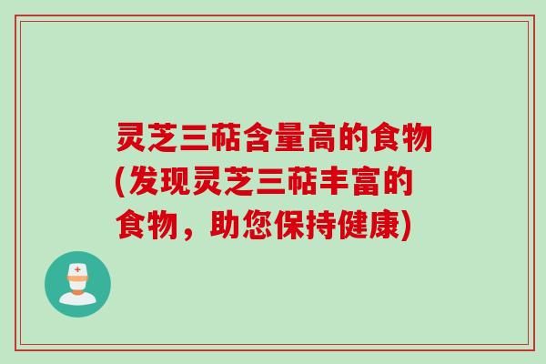 灵芝三萜含量高的食物(发现灵芝三萜丰富的食物，助您保持健康)