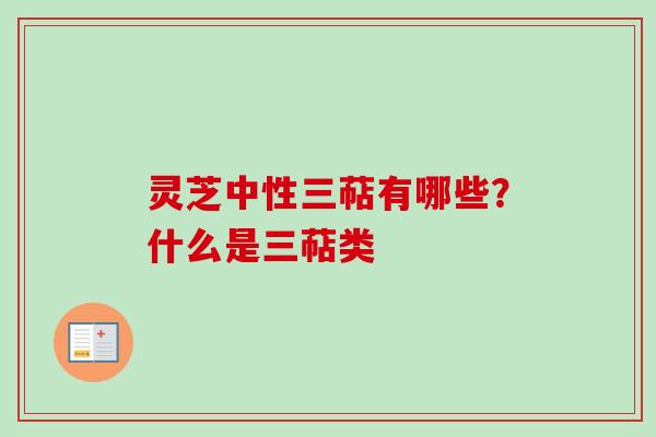 灵芝中性三萜有哪些？什么是三萜类