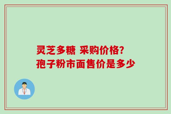 灵芝多糖 采购价格？孢子粉市面售价是多少
