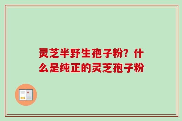 灵芝半野生孢子粉？什么是纯正的灵芝孢子粉