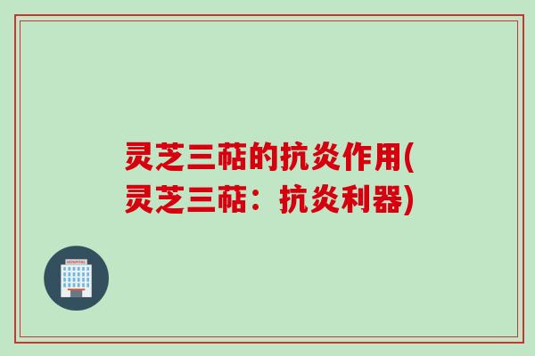 灵芝三萜的抗炎作用(灵芝三萜：抗炎利器)
