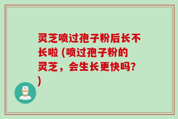 灵芝喷过孢子粉后长不长啦 (喷过孢子粉的灵芝，会生长更快吗？)