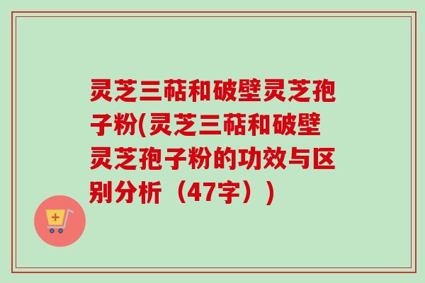 灵芝三萜和破壁灵芝孢子粉(灵芝三萜和破壁灵芝孢子粉的功效与区别分析（47字）)