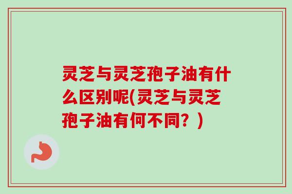 灵芝与灵芝孢子油有什么区别呢(灵芝与灵芝孢子油有何不同？)