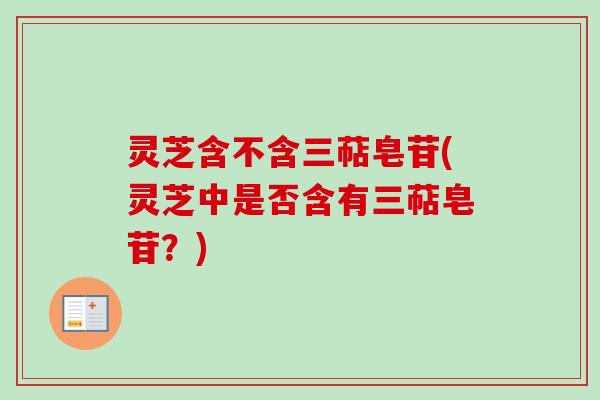灵芝含不含三萜皂苷(灵芝中是否含有三萜皂苷？)