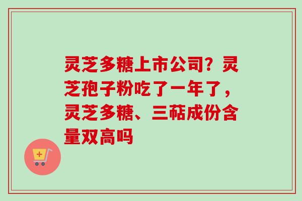 灵芝多糖上市公司？灵芝孢子粉吃了一年了，灵芝多糖、三萜成份含量双高吗
