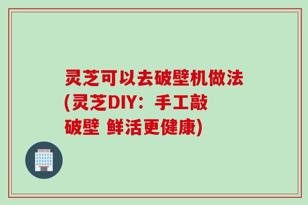灵芝可以去破壁机做法(灵芝DIY：手工敲破壁 鲜活更健康)