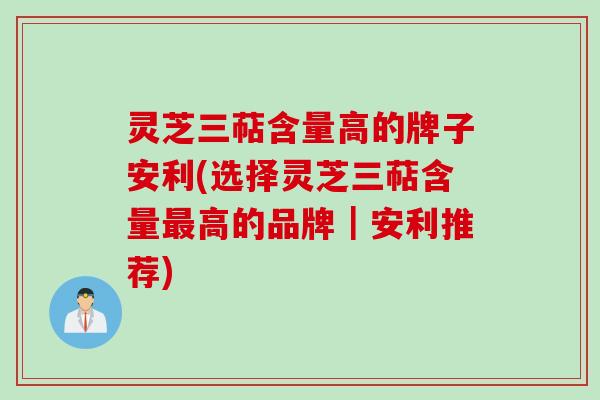 灵芝三萜含量高的牌子安利(选择灵芝三萜含量最高的品牌｜安利推荐)