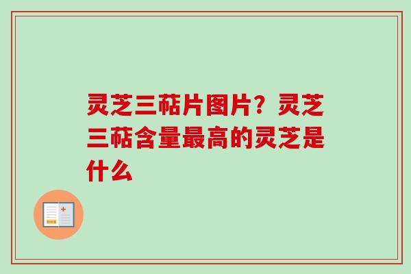 灵芝三萜片图片？灵芝三萜含量最高的灵芝是什么