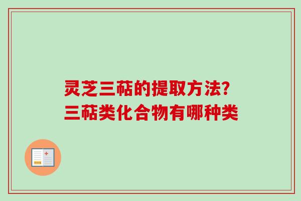 灵芝三萜的提取方法？三萜类化合物有哪种类