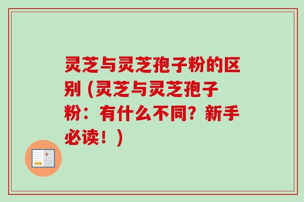 灵芝与灵芝孢子粉的区别 (灵芝与灵芝孢子粉:有什么不同?新手必读!) 灵芝与灵芝孢子粉的区别 (灵芝与灵芝孢子粉:有什么不同?新手必读!)