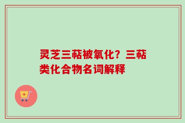 灵芝三萜被氧化？三萜类化合物名词解释