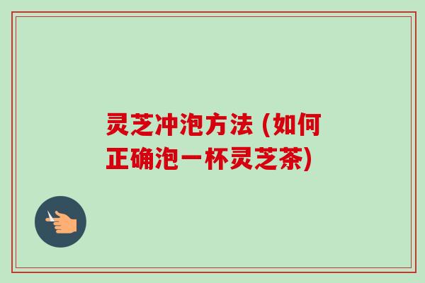 灵芝冲泡方法 (如何正确泡一杯灵芝茶)